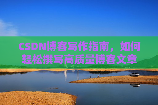 CSDN博客写作指南，如何轻松撰写高质量博客文章
